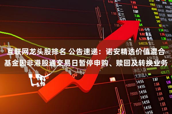 互联网龙头股排名 公告速递：诺安精选价值混合基金因非港股通交易日暂停申购、赎回及转换业务