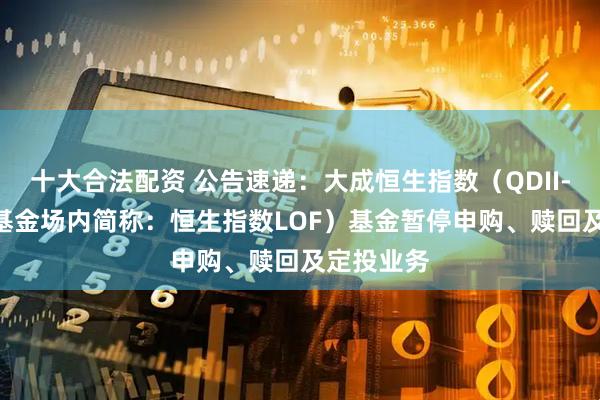 十大合法配资 公告速递：大成恒生指数（QDII-LOF）（基金场内简称：恒生指数LOF）基金暂停申购、赎回及定投业务
