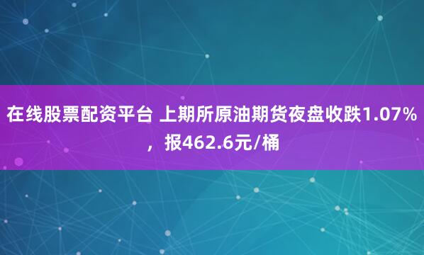 在线股票配资平台 上期所原油期货夜盘收跌1.07%，报462.6元/桶
