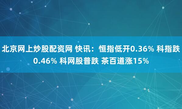 北京网上炒股配资网 快讯：恒指低开0.36% 科指跌0.46% 科网股普跌 茶百道涨15%
