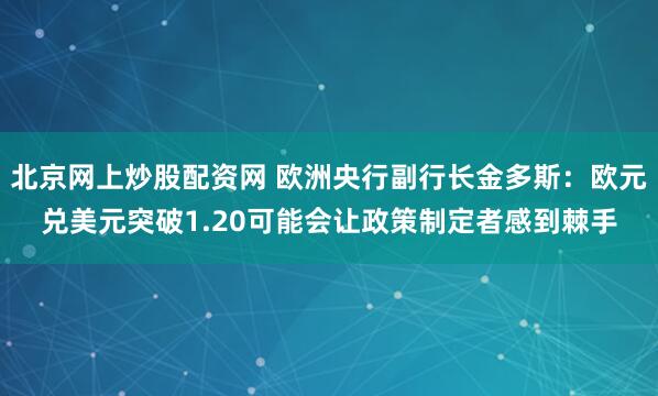 北京网上炒股配资网 欧洲央行副行长金多斯：欧元兑美元突破1.20可能会让政策制定者感到棘手