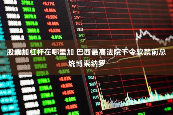 股票加杠杆在哪里加 巴西最高法院下令软禁前总统博索纳罗