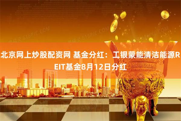 北京网上炒股配资网 基金分红：工银蒙能清洁能源REIT基金8月12日分红