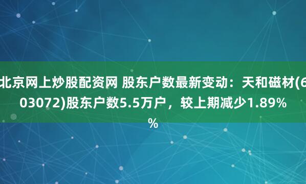 北京网上炒股配资网 股东户数最新变动：天和磁材(603072)股东户数5.5万户，较上期减少1.89%