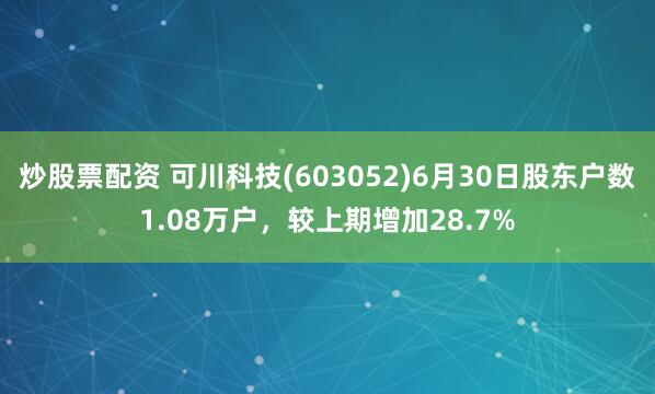 炒股票配资 可川科技(603052)6月30日股东户数1.08万户，较上期增加28.7%
