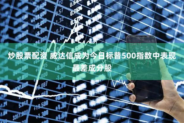 炒股票配资 威达信成为今日标普500指数中表现最差成分股