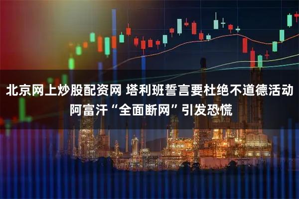 北京网上炒股配资网 塔利班誓言要杜绝不道德活动 阿富汗“全面断网”引发恐慌