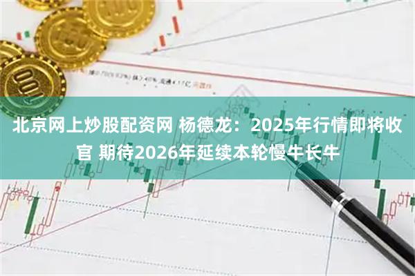 北京网上炒股配资网 杨德龙：2025年行情即将收官 期待2026年延续本轮慢牛长牛