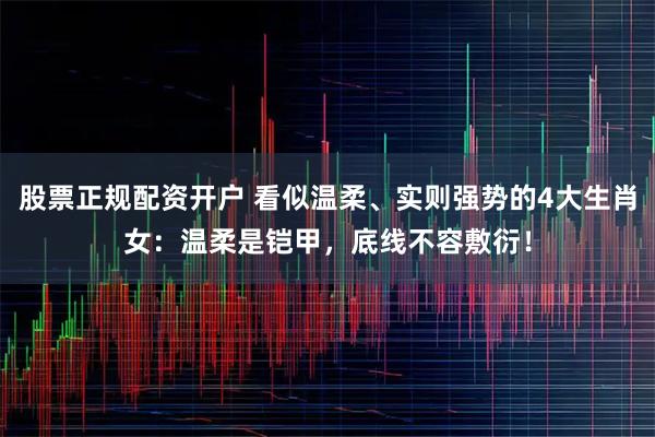 股票正规配资开户 看似温柔、实则强势的4大生肖女：温柔是铠甲，底线不容敷衍！